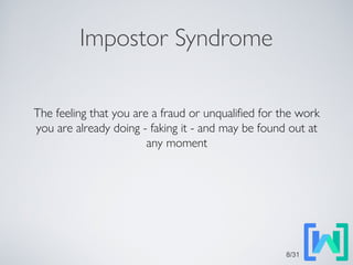 Impostor Syndrome
The feeling that you are a fraud or unqualified for the work
you are already doing - faking it - and may be found out at
any moment
8/31
 
