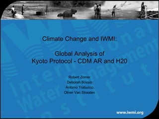 Climate Change and IWMI:

        Global Analysis of
Kyoto Protocol - CDM AR and H20

             Robert Zomer
            Deborah Bossio
           Antonio Trabucco
          Oliver Van Straaten
 