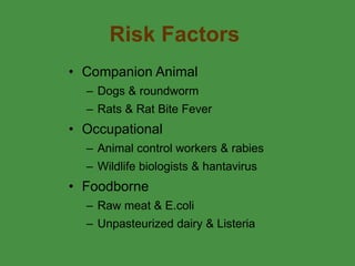 Risk Factors Companion Animal  Dogs & roundworm Rats & Rat Bite Fever Occupational  Animal control workers & rabies Wildlife biologists & hantavirus Foodborne  Raw meat & E.coli Unpasteurized dairy & Listeria 