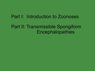 Part I:  Introduction to Zoonoses Part II: Transmissible Spongiform    Encephalopathies 
