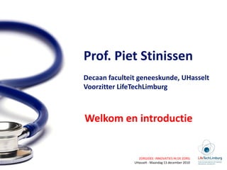 Prof. Piet Stinissen
Decaan faculteit geneeskunde, UHasselt
Voorzitter LifeTechLimburg



Welkom en introductie


                 ZORGIDEE: INNOVATIES IN DE ZORG
               UHasselt - Maandag 13 december 2010
 