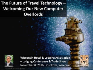The Future of Travel Technology –
Welcoming Our New Computer
Overlords
Wisconsin Hotel & Lodging Association
– Lodging Conference & Trade Show
November 8, 2016 | Oshkosh, Wisconsin
Image Credit: JD Hancock | flickr (cc)
 