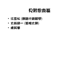 見賢思齊篇
• 江亙松 (網路行銷顧問)
• 大前研一 (策略大師)
• 陳其華
 