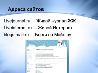 Адреса сайтов Livejournal . ru   – Живой журнал  ЖЖ   Liveinternet . ru   – Живой Интернет  blogs . mail . ru   – Блоги на Мэйл.ру  