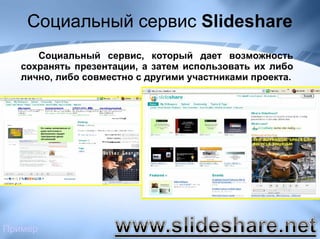 Социальный сервис  Slideshare   Социальный сервис, который дает возможность сохранять презентации, а затем использовать их либо лично, либо совместно с другими участниками проекта. Пример 