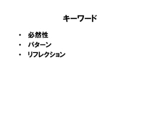 キーワード
• 必然性
• パターン
• リフレクション
 