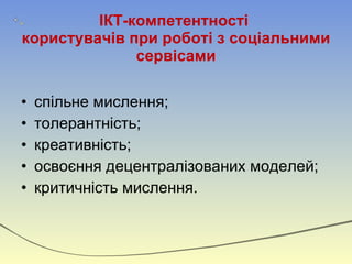 ІКТ-компетентності  користувачів при роботі з соціальними сервісами спільне мислення; толерантність; креативність; освоєння децентралізованих моделей; критичність мислення. 