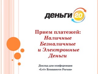 Прием платежей: Наличные Безналичные и Электронные Деньги Доклад для конференции « Lviv Ecommerce Forum » 