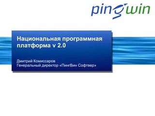 Национальная программная
платформа v 2.0

Дмитрий Комиссаров
Генеральный директор «ПингВин Софтвер»
 