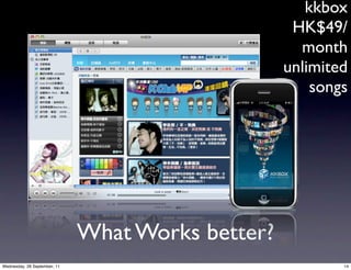 kkbox
                                                    HK$49/
                                                     month
                                                   unlimited
                                                       songs




                              What Works better?
Wednesday, 28 September, 11                                14
 