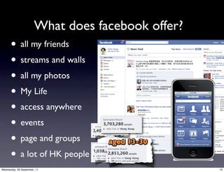 What does facebook offer?
      • all my friends
      • streams and walls
      • all my photos
      • My Life
      • access anywhere
      • events
      • page and groups
      • a lot of HK people
Wednesday, 28 September, 11                        15
 