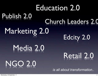 Education 2.0
  Publish 2.0
                                Church Leaders 2.0
      Marketing 2.0
                                          Edcity 2.0
                    Media 2.0
                                          Retail 2.0
       NGO 2.0
                                   is all about transformation..
Wednesday, 28 September, 11                                        2
 