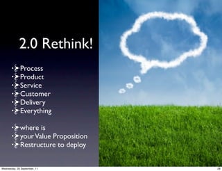 2.0 Rethink!
             Process
             Product
             Service
             Customer
             Delivery
             Everything

             where is
             your Value Proposition
             Restructure to deploy


Wednesday, 28 September, 11           28
 