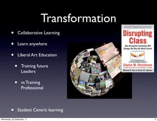 Transformation
          •       Collaborative Learning

          •       Learn anywhere

          •       Liberal Art Education

              •     Training future
                    Leaders

              •     vs Training
                    Professional




          •       Student Centric learning
Wednesday, 28 September, 11                    4
 