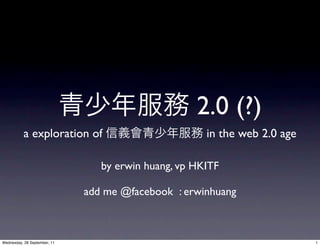 2.0 (?)
           a exploration of                           in the web 2.0 age

                                 by erwin huang, vp HKITF

                              add me @facebook : erwinhuang



Wednesday, 28 September, 11                                                1
 
