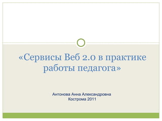 «Сервисы Веб 2.0 в практике работы педагога»   Антонова Анна Александровна  Кострома 2011 