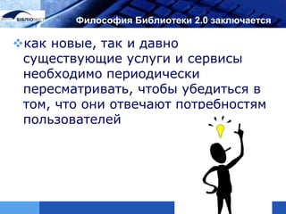 LOGO    Философия Библиотеки 2.0 заключается

как новые, так и давно
 существующие услуги и сервисы
 необходимо периодически
 пересматривать, чтобы убедиться в
 том, что они отвечают потребностям
 пользователей
 
