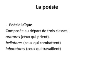 La poésie
- Poésie laïque
Composée au départ de trois classes :
oratores (ceux qui prient),
bellatores (ceux qui combattent)
laboratores (ceux qui travaillent)

 