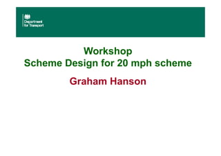 Workshop
Scheme Design for 20 mph scheme
Graham Hanson
 