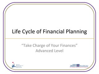 Life Cycle of Financial Planning

    “Take Charge of Your Finances”
           Advanced Level
 