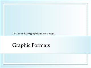 Graphic Formats 2.01 Investigate graphic image design. 