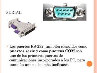 SERIAL




   Los puertos RS-232, también conocidos como
    puertos serie y como puertos COM son
    uno de los primeros puertos de
    comunicaciones incorporados a los PC, pero
    también uno de los más ineficaces
 