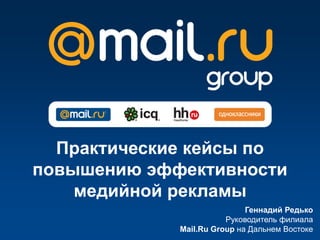 Практические кейсы по
повышению эффективности
    медийной рекламы
                             Геннадий Редько
                        Руководитель филиала
             Mail.Ru Group на Дальнем Востоке
 