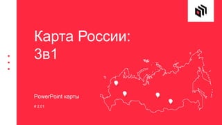 PowerPoint карты
# 2.01
Карта России:
3в1
 