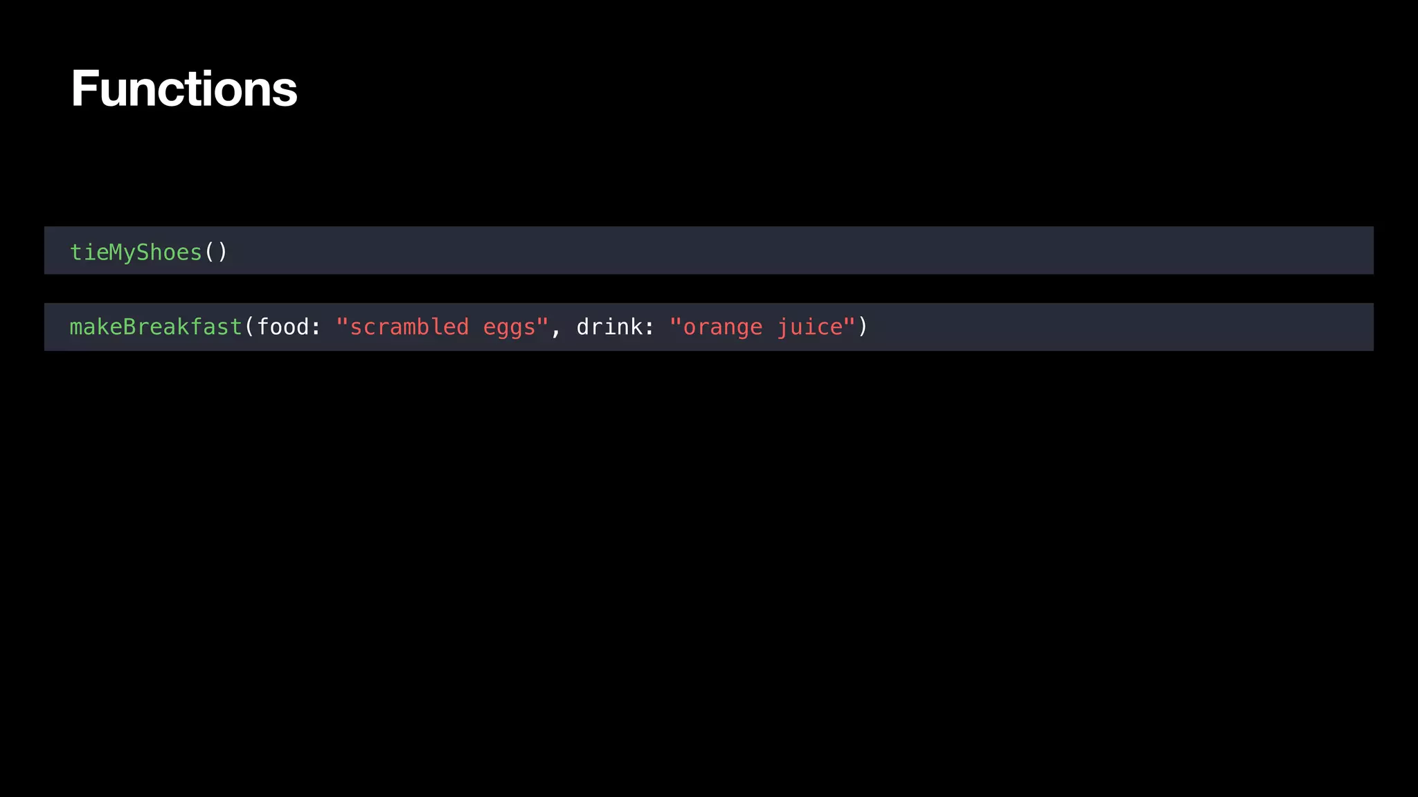 Functions
tieMyShoes()
makeBreakfast(food: "scrambled eggs", drink: "orange juice")
 