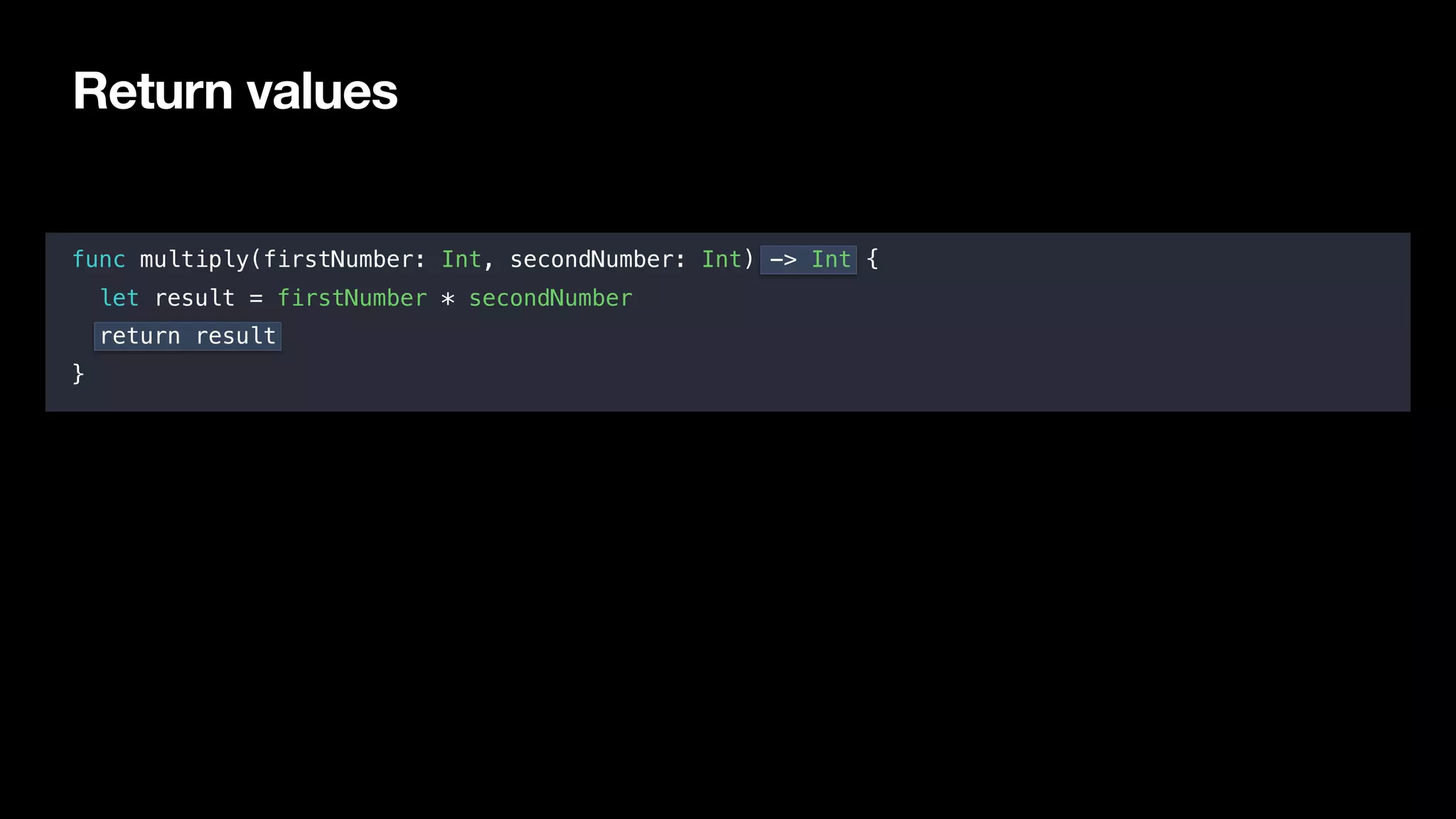Return values
func multiply(firstNumber: Int, secondNumber: Int) -> Int {
let result = firstNumber * secondNumber
return result
}
 