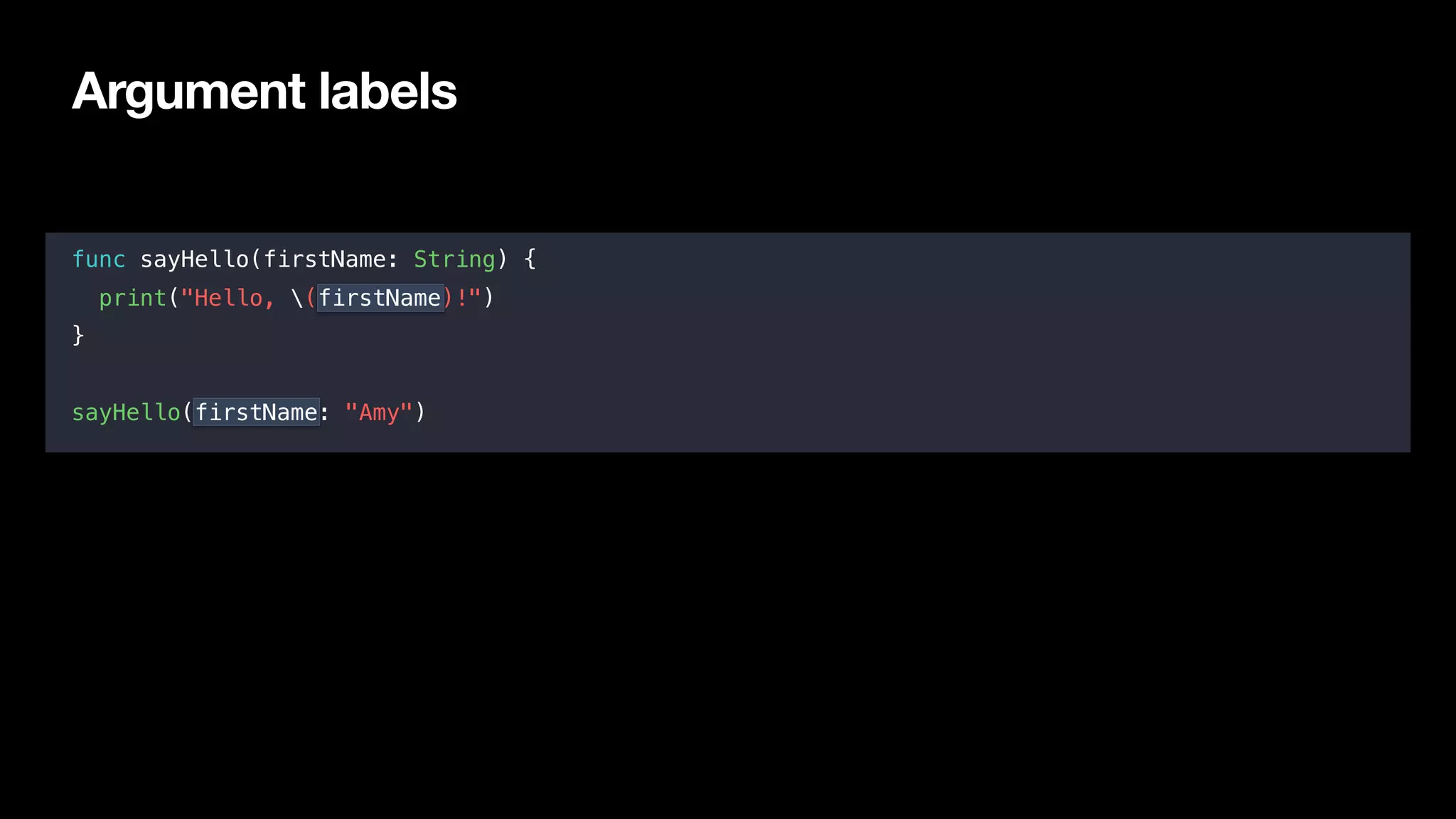 Argument labels
func sayHello(firstName: String) {
print("Hello, (firstName)!")
}
sayHello(firstName: "Amy")
 