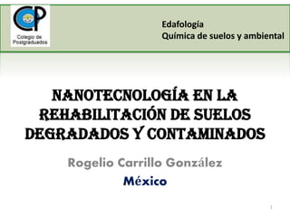 Nanotecnología en la
rehabilitación de suelos
degradados y contaminados
Rogelio Carrillo González
México
1
Edafología
Química de suelos y ambiental
 