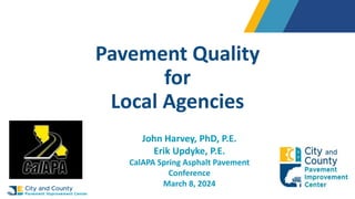 Pavement Quality
for
Local Agencies
John Harvey, PhD, P.E.
Erik Updyke, P.E.
CalAPA Spring Asphalt Pavement
Conference
March 8, 2024
 