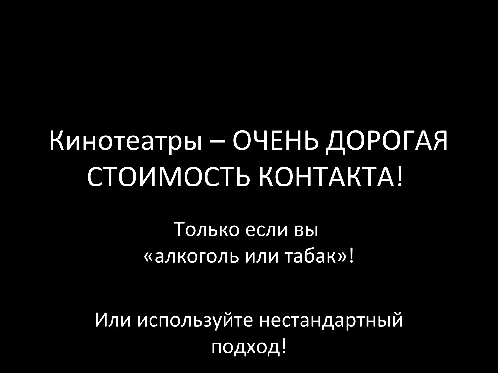 Кинотеатры – ОЧЕНЬ ДОРОГАЯ
  СТОИМОСТЬ КОНТАКТА!
         Только если вы
      «алкоголь или табак»!

  Или используйте нестандартный
             подход!
 