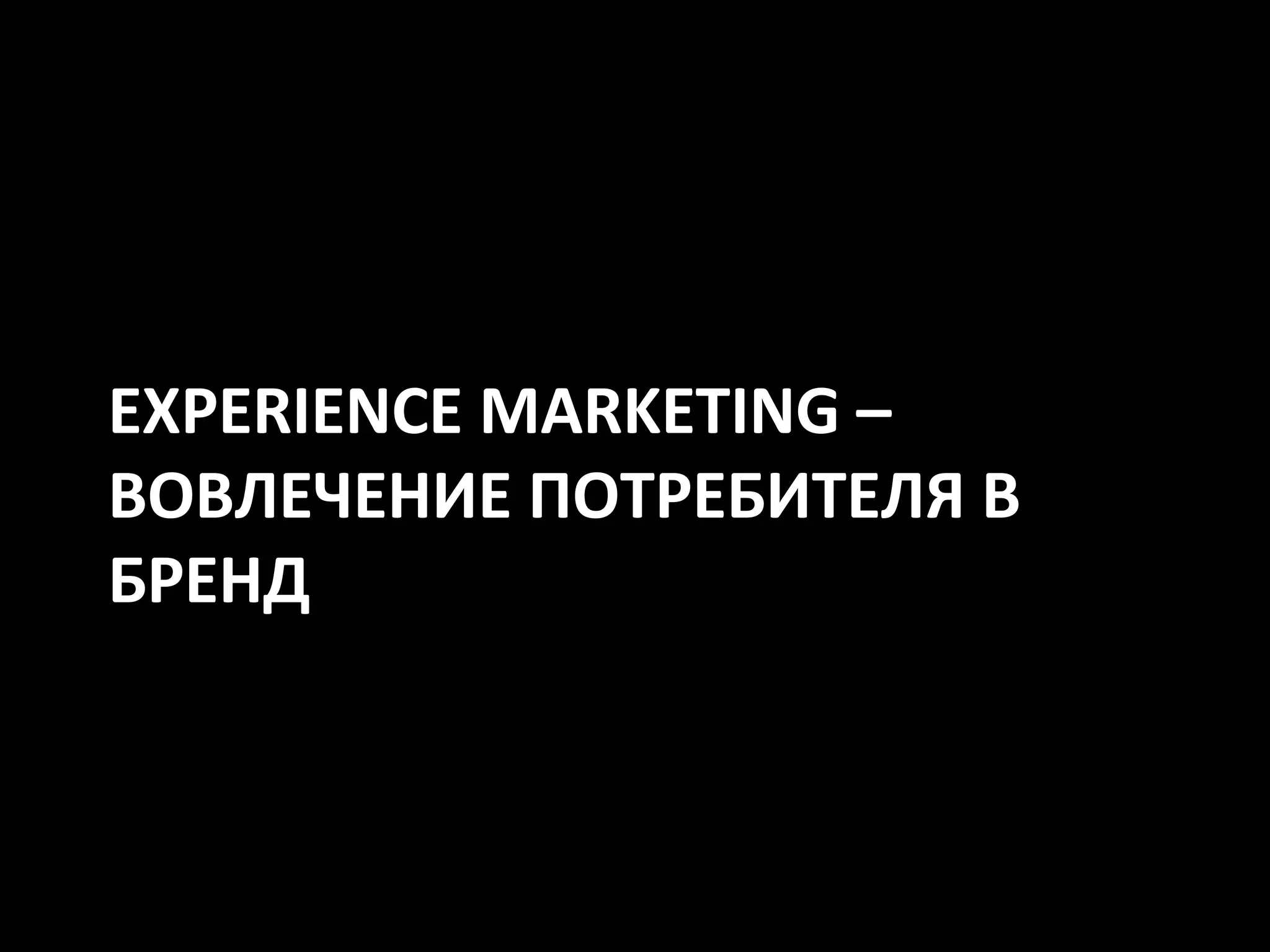 EXPERIENCE MARKETING –
ВОВЛЕЧЕНИЕ ПОТРЕБИТЕЛЯ В
БРЕНД
 
