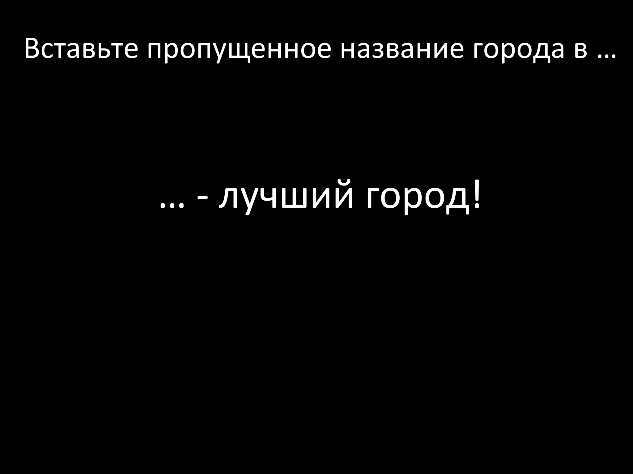 Вставьте пропущенное название города в …



         … - лучший город!
 