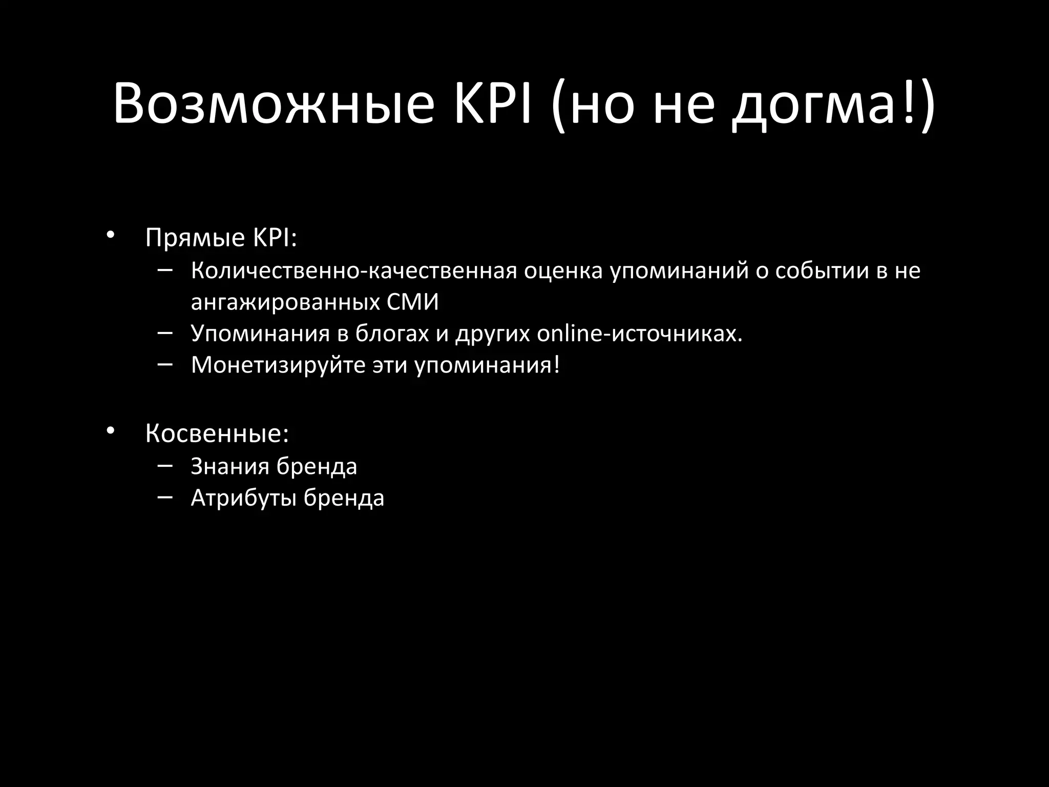 Возможные KPI (но не догма!)
•   Прямые KPI:
    – Количественно-качественная оценка упоминаний о событии в не
      ангажированных СМИ
    – Упоминания в блогах и других online-источниках.
    – Монетизируйте эти упоминания!

•   Косвенные:
    – Знания бренда
    – Атрибуты бренда
 