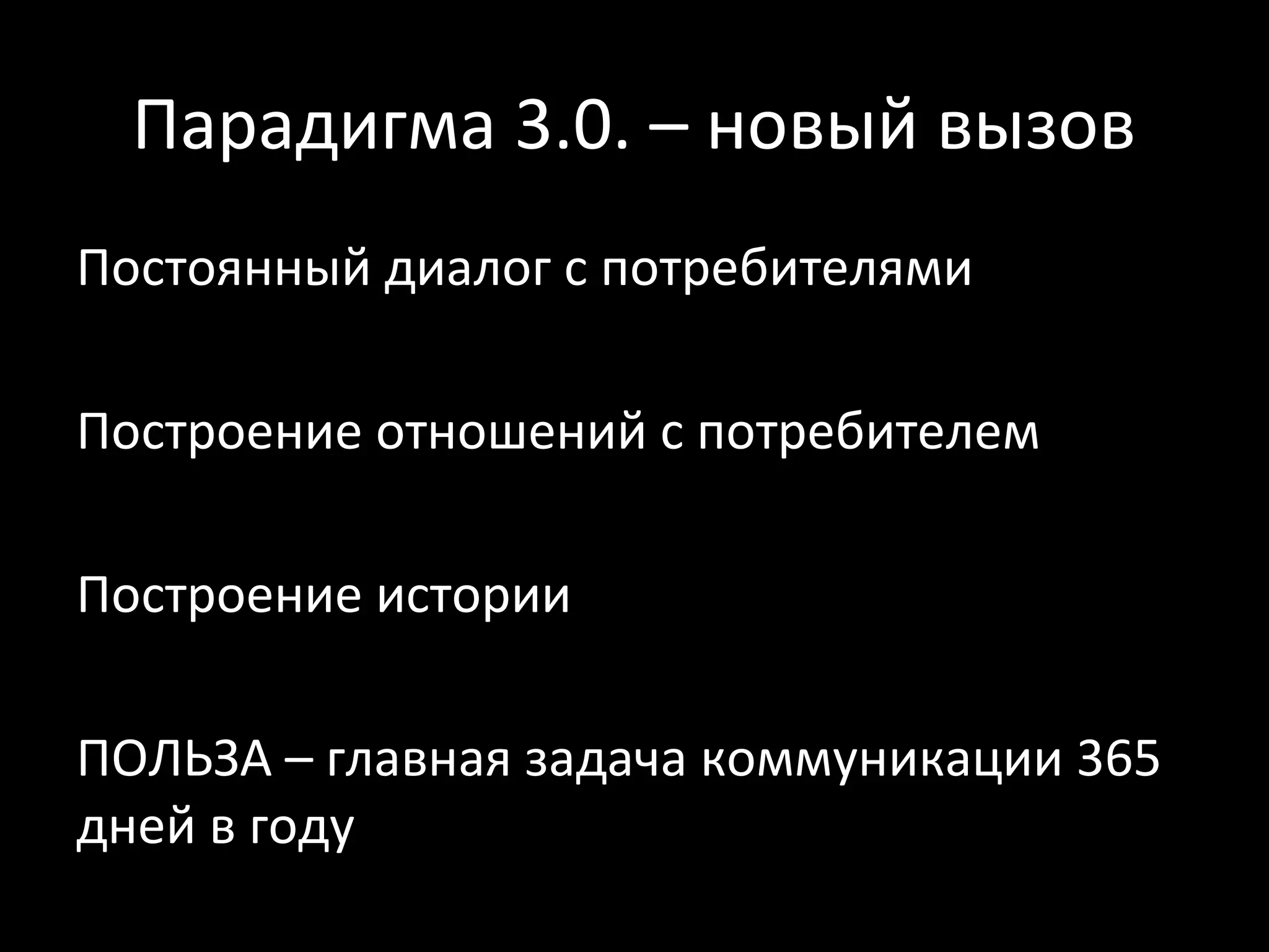 Парадигма 3.0. – новый вызов
Постоянный диалог с потребителями

Построение отношений с потребителем

Построение истории

ПОЛЬЗА – главная задача коммуникации 365
дней в году
 