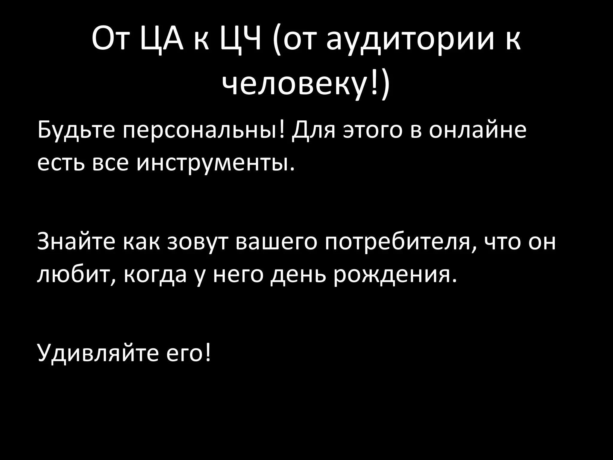 От ЦА к ЦЧ (от аудитории к
            человеку!)
Будьте персональны! Для этого в онлайне
есть все инструменты.

Знайте как зовут вашего потребителя, что он
любит, когда у него день рождения.

Удивляйте его!
 