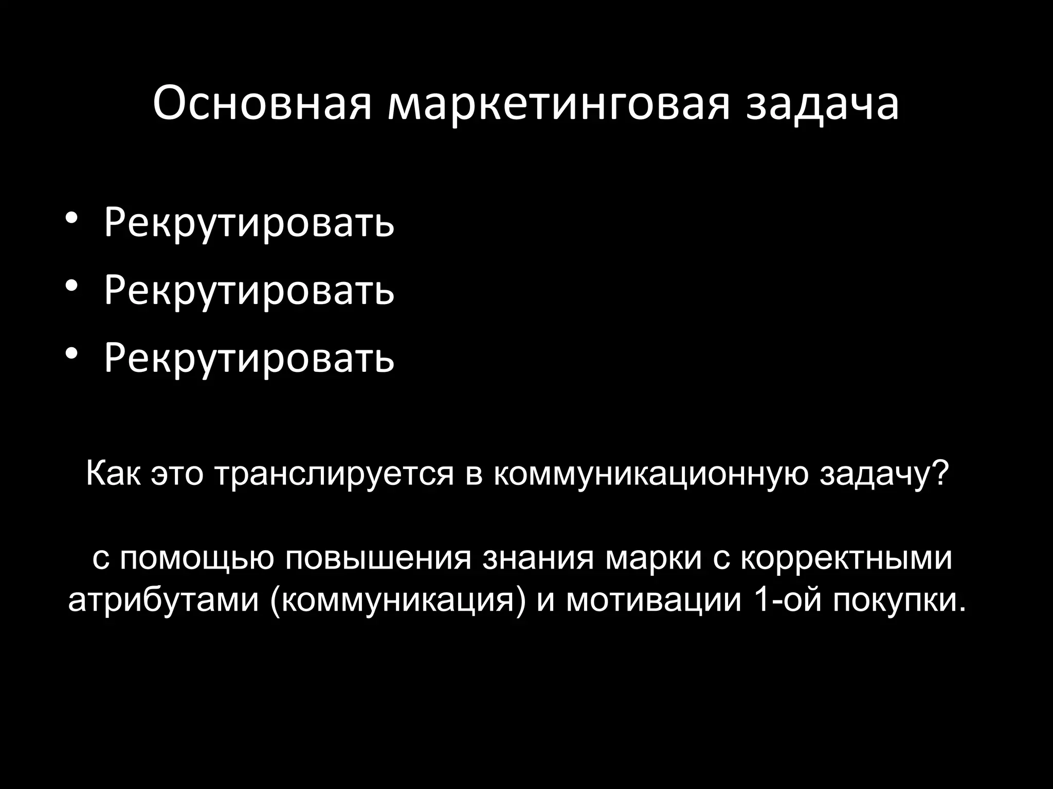 Основная маркетинговая задача

• Рекрутировать
• Рекрутировать
• Рекрутировать

Как это транслируется в коммуникационную задачу?

 с помощью повышения знания марки с корректными
атрибутами (коммуникация) и мотивации 1-ой покупки.
 