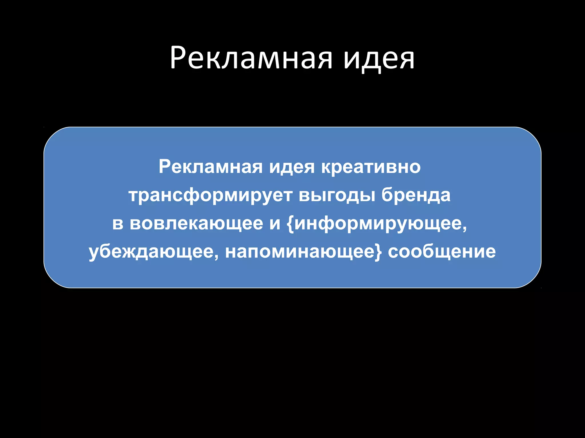 Рекламная идея

       Рекламная идея креативно
    трансформирует выгоды бренда
  в вовлекающее и {информирующее,
убеждающее, напоминающее} сообщение
 