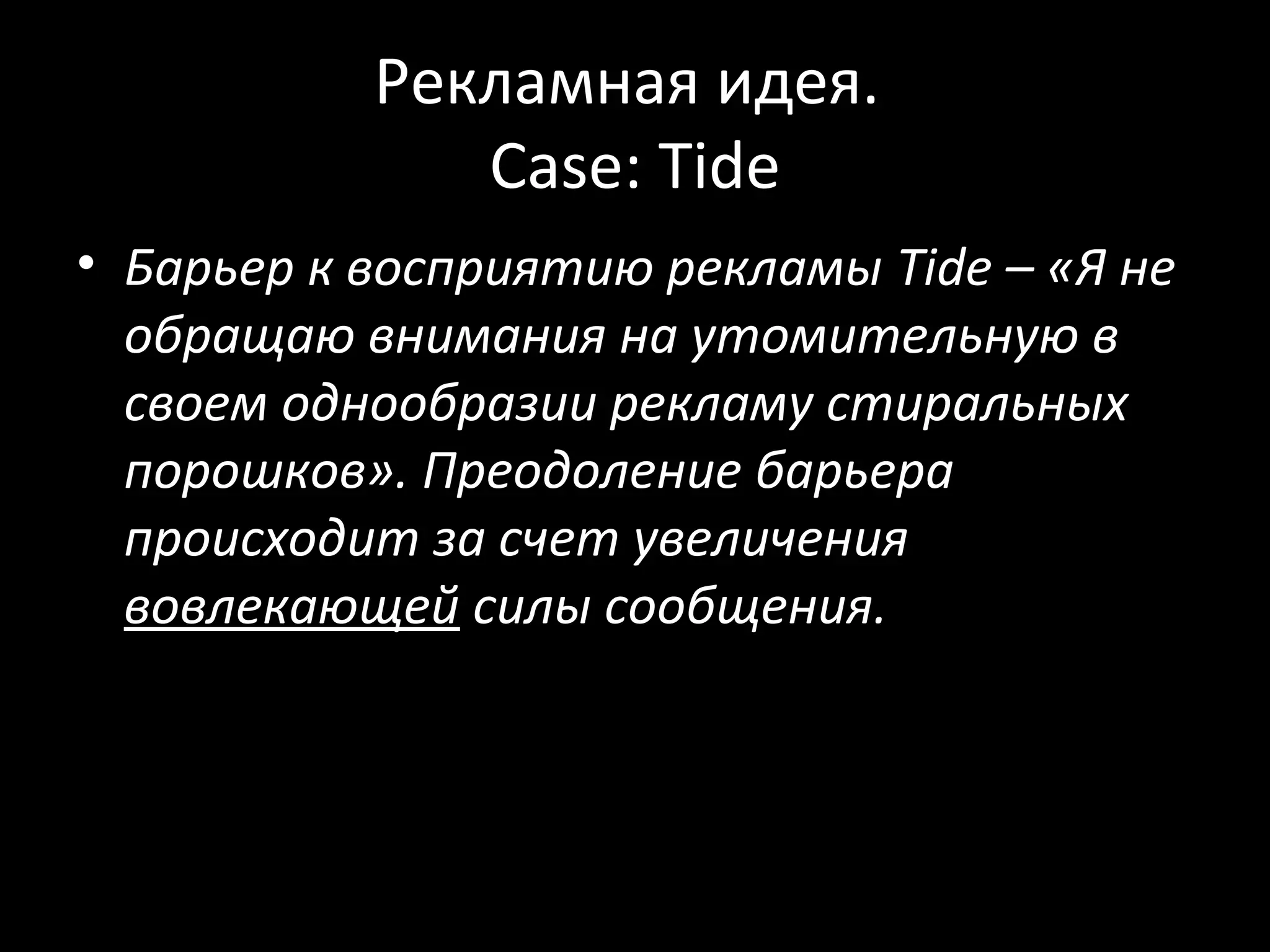 Рекламная идея.
              Case: Tide
• Барьер к восприятию рекламы Tide – «Я не
  обращаю внимания на утомительную в
  своем однообразии рекламу стиральных
  порошков». Преодоление барьера
  происходит за счет увеличения
  вовлекающей силы сообщения.
 
