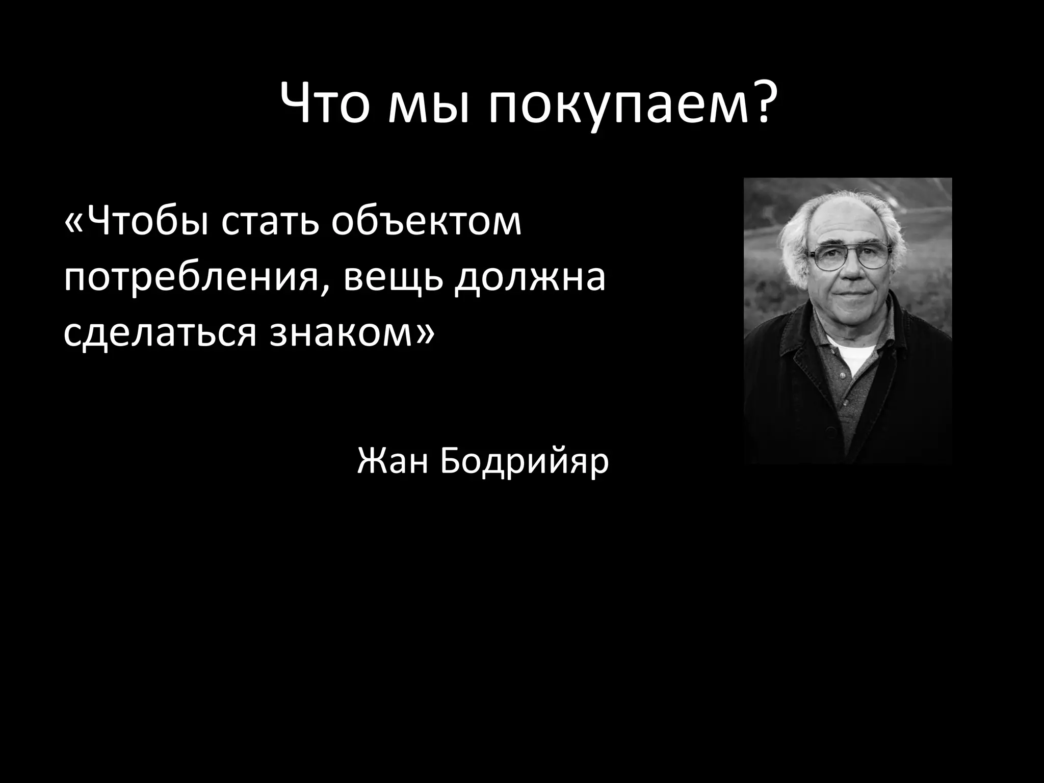 Что мы покупаем?
«Чтобы стать объектом
потребления, вещь должна
сделаться знаком»

            Жан Бодрийяр
 