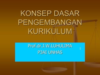 KONSEP DASAR
PENGEMBANGAN
KURIKULUM
Prof.dr.J.W.LUHULIMA
P3AI UNHAS
1
 