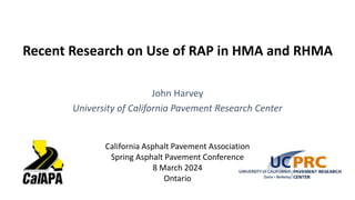 Recent Research on Use of RAP in HMA and RHMA
John Harvey
University of California Pavement Research Center
California Asphalt Pavement Association
Spring Asphalt Pavement Conference
8 March 2024
Ontario
 