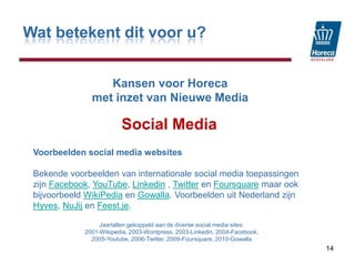 Wat betekent dit voor u?KansenvoorHorecamet inzet van Nieuwe MediaSocial Media14Voorbeelden social media websitesBekende voorbeelden van internationale social media toepassingen zijn Facebook, YouTube, Linkedin , Twitter en Foursquare maar ook bijvoorbeeld WikiPedia en Gowalla. Voorbeelden uit Nederland zijn Hyves, NuJij en Feest.je. Jaartallen gekoppeld aan de diverse social media sites: 2001-Wikipedia, 2003-Wordpress, 2003-Linkedin, 2004-Facebook, 2005-Youtube, 2006-Twitter, 2009-Foursquare, 2010-Gowalla 