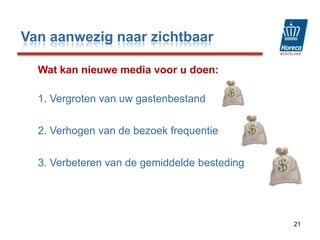 Van aanwezig naar zichtbaar21Wat kan nieuwe media voor u doen:1. Vergroten van uw gastenbestand2. Verhogen van de bezoek frequentie3. Verbeteren van de gemiddelde besteding