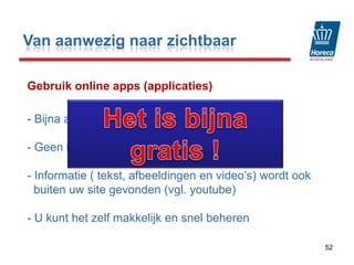 Maar vooral: maak uw “online ”aanwezigheid bekend!Op al uw uitingen, placemats, kassabon, visitekaartje. Geef vervolgens mensen een reden om naar de site terug te keren: verloot een 2 persoons diner, geeft 10% korting op wijn vouchers, etcMaak een mobiele site!          - of maak in ieder geval uw site            mobiel leesbaar44Van aanwezig naar zichtbaar