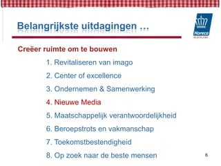 Belangrijkste uitdagingen …Creëer ruimte om te bouwen1. Revitaliseren van imago              2. Center of excellence              3. Ondernemen & Samenwerking              4. Nieuwe Media              5. Maatschappelijk verantwoordelijkheid              6. Beroepstrots en vakmanschap              7. Toekomstbestendigheid              8. Op zoek naar de beste mensen6
