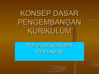 KONSEP DASAR
PENGEMBANGAN
  KURIKULUM
 Prof.dr.J.W.LUHULIMA   1
      P3AI UNHAS
 